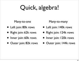 Quick, algebra!

     Many-to-one             Many-to-many
• Left join: 80k rows    • Left join: 140k rows
• Right join: 62k rows   • Right join: 124k rows
• Inner join: 60k rows   • Inner join: 120k rows
• Outer join: 82k rows   • Outer join: 144k rows

                                                   69
 