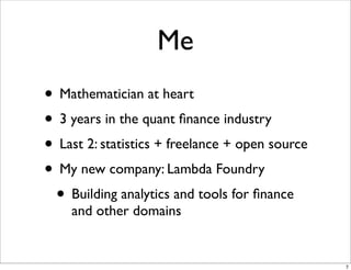 Me
• Mathematician at heart
• 3 years in the quant ﬁnance industry
• Last 2: statistics + freelance + open source
• My new company: Lambda Foundry
 • Building analytics and tools for ﬁnance
    and other domains


                                                 7
 