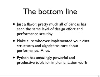 The bottom line
• Just a ﬂavor: pretty much all of pandas has
  seen the same level of design effort and
  performance scr...
