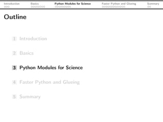 Introduction   Basics   Python Modules for Science   Faster Python and Glueing   Summary




Outline


       1 Introduction


       2 Basics


       3 Python Modules for Science


       4 Faster Python and Glueing


       5 Summary
 