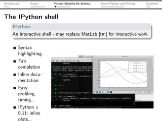 Introduction     Basics   Python Modules for Science   Faster Python and Glueing   Summary




The IPython shell
      IPython
      An interactive shell - may replace MatLab [tm] for interactive work

           Syntax
           highlighting
           Tab
           completion
           Inline docu-
           mentation
           Easy
           proﬁling,
           timing...
           IPython ≥
           0.11: inline
           plots...
 
