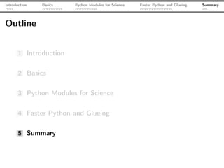 Introduction   Basics   Python Modules for Science   Faster Python and Glueing   Summary




Outline


       1 Introduction


       2 Basics


       3 Python Modules for Science


       4 Faster Python and Glueing


       5 Summary
 