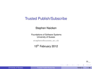 Trusted Publish/Subscribe

                                Stephen Naicken

                            Foundations of Software Systems
                                 University of Sussex
                              stephenn@sussex.ac.uk

                              15th February 2012




(University of Sussex)            Trusted Publish/Subscribe   15/02/12   1 / 58
 