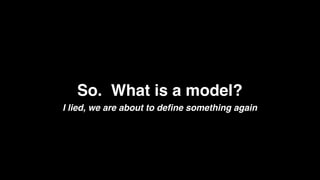 So. What is a model?
I lied, we are about to deﬁne something again
 
