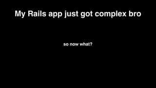 My Rails app just got complex bro


            so now what?
 
