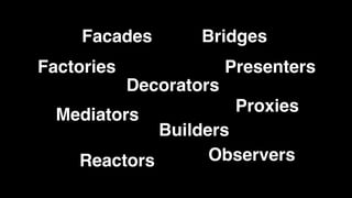 Facades        Bridges
Factories                Presenters
            Decorators
                          Proxies
  Mediators
             Builders
    Reactors       Observers
 