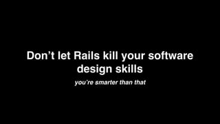 Don’t let Rails kill your software
          design skills
         you’re smarter than that
 