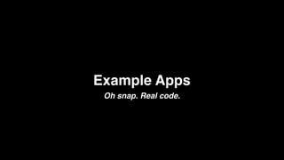 Example Apps
 Oh snap. Real code.
 