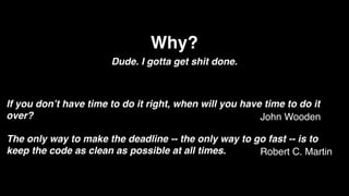 Why?
                       Dude. I gotta get shit done.



If you don’t have time to do it right, when will you have time to do it
over?                                                    John Wooden

The only way to make the deadline -- the only way to go fast -- is to
keep the code as clean as possible at all times.      Robert C. Martin
 