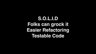 S.O.L.I.D
Folks can grock it
Easier Refactoring
  Testable Code
 