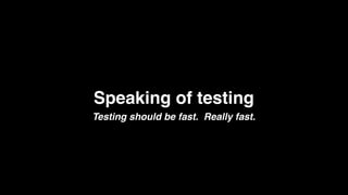 Speaking of testing
Testing should be fast. Really fast.
 