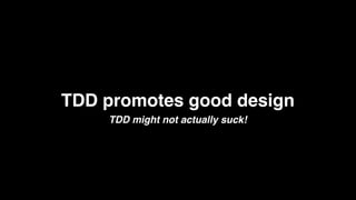 TDD promotes good design
    TDD might not actually suck!
 