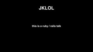JKLOL


this is a ruby / rails talk
 