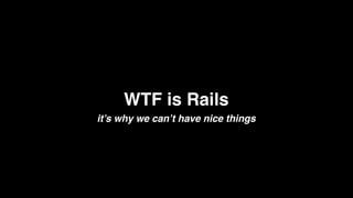 WTF is Rails
it’s why we can’t have nice things
 