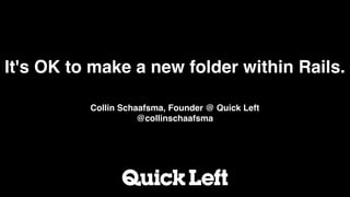 It's OK to make a new folder within Rails.

          Collin Schaafsma, Founder @ Quick Left
                     @collinschaafsma
 