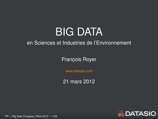 BIG DATA
                 en Sciences et Industries de l’Environnement


                                            Francois Royer
                                                ¸

                                             www.datasio.com


                                            21 mars 2012




FR — Big Data Congress, Paris 2012 — 1/23
 