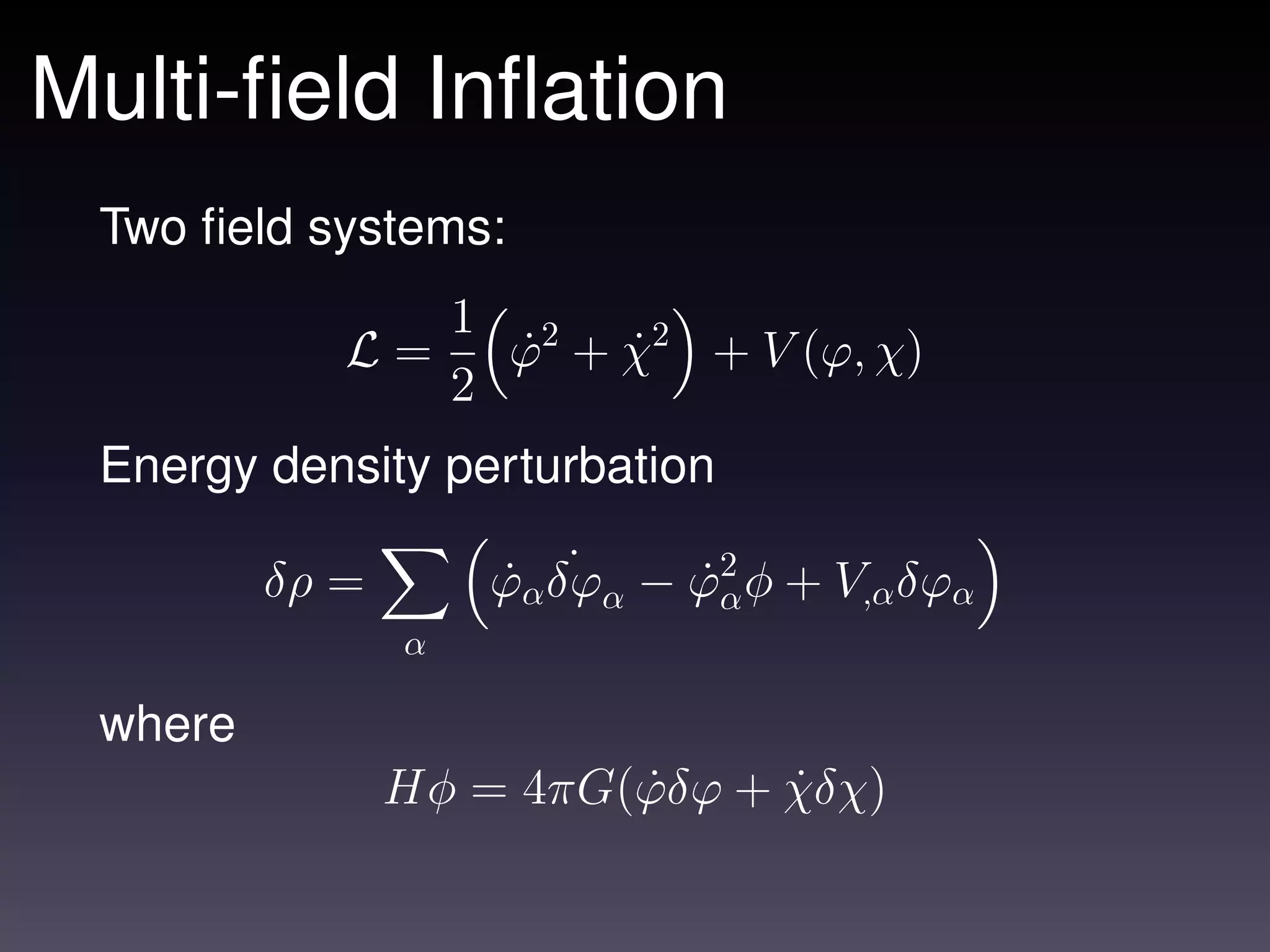 Multi-ﬁeld Inﬂation
 Two ﬁeld systems:
                    1 2
            L=        ϕ + χ2 + V (ϕ, χ)
                      ˙   ˙
                    2
 Energy density perturbation

         δρ =        ˙ ˙
                     ϕα δϕα − ϕ2 φ + V,α δϕα
                              ˙α
                α

 where
                Hφ = 4πG(ϕδϕ + χδχ)
                         ˙     ˙
 
