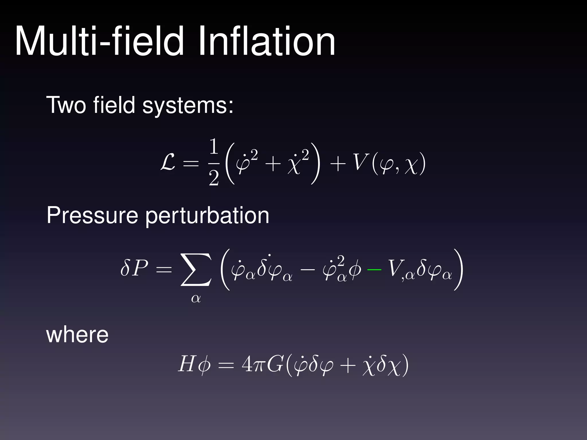 Multi-ﬁeld Inﬂation
 Two ﬁeld systems:
                     1 2
            L=         ϕ + χ2 + V (ϕ, χ)
                       ˙   ˙
                     2
 Pressure perturbation

         δP =         ˙ ˙
                      ϕα δϕα − ϕ2 φ − V,α δϕα
                               ˙α
                 α

 where
                Hφ = 4πG(ϕδϕ + χδχ)
                         ˙     ˙
 