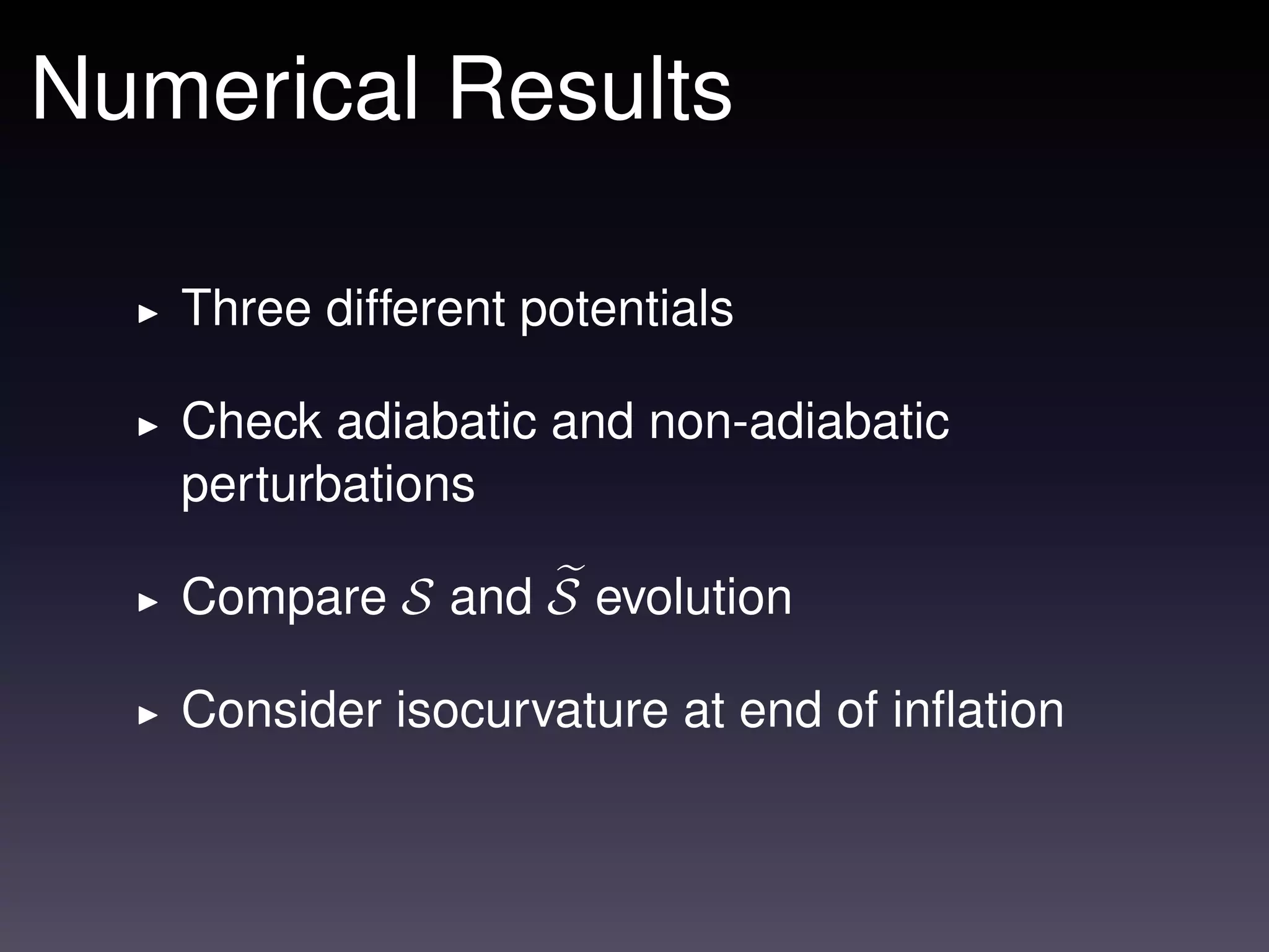 Numerical Results

   Three different potentials

   Check adiabatic and non-adiabatic
   perturbations

   Compare S and S evolution

   Consider isocurvature at end of inﬂation
 