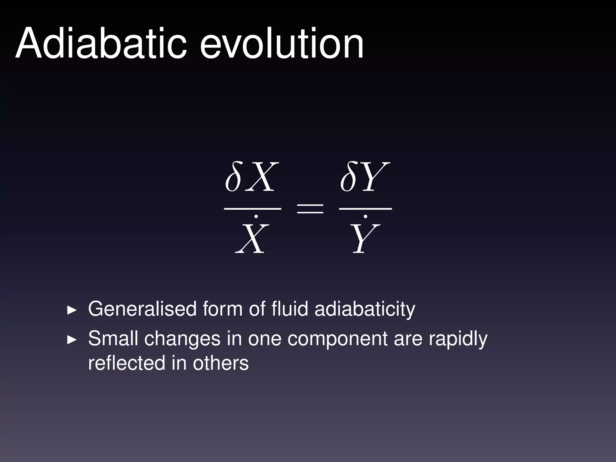 Adiabatic evolution


                 δX δY
                    =
                  ˙
                  X   ˙
                      Y
   Generalised form of ﬂuid adiabaticity
   Small changes in one component are rapidly
   reﬂected in others
 
