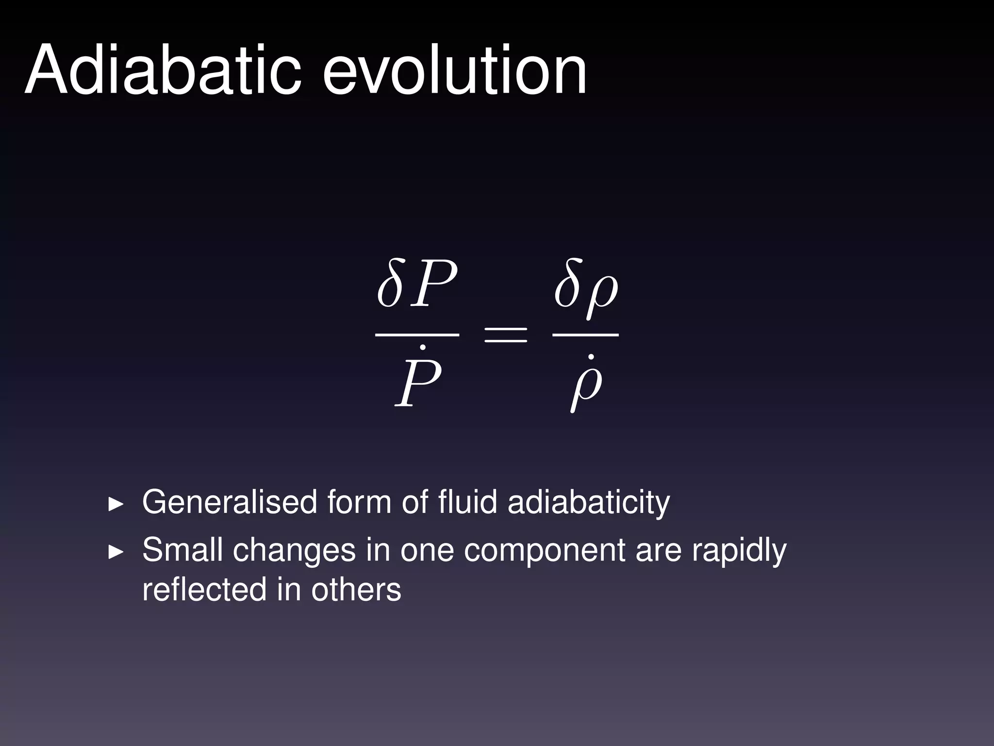 Adiabatic evolution


                  δP    δρ
                      =
                   P˙    ρ
                         ˙
   Generalised form of ﬂuid adiabaticity
   Small changes in one component are rapidly
   reﬂected in others
 