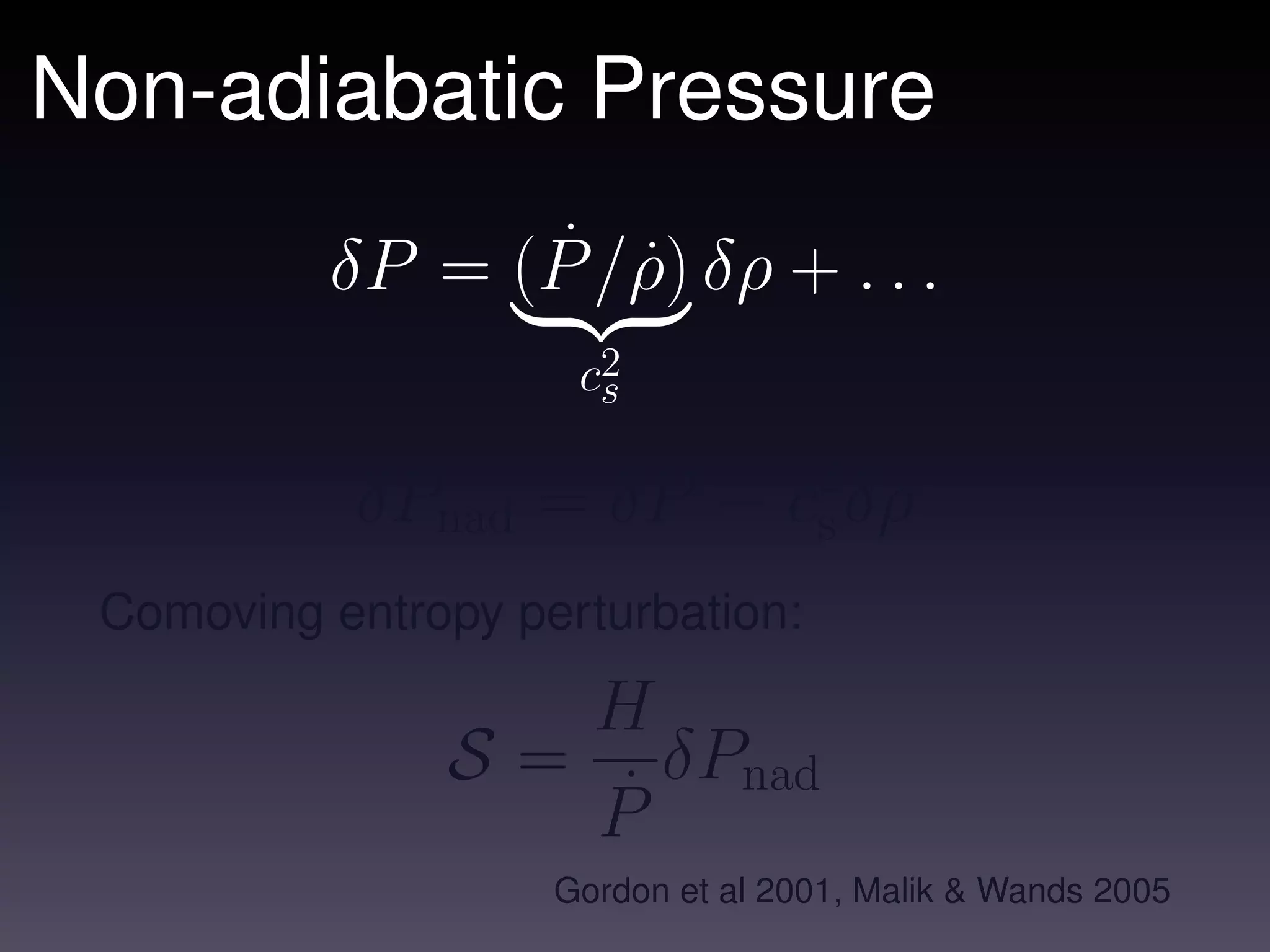 Non-adiabatic Pressure
                 ˙ ˙
          δP = (P /ρ) δρ + . . .
                     c2
                      s

           δPnad = δP − c2δρ
                         s
 Comoving entropy perturbation:

                      H
               S=       δP
                      P˙ nad
                    Gordon et al 2001, Malik & Wands 2005
 