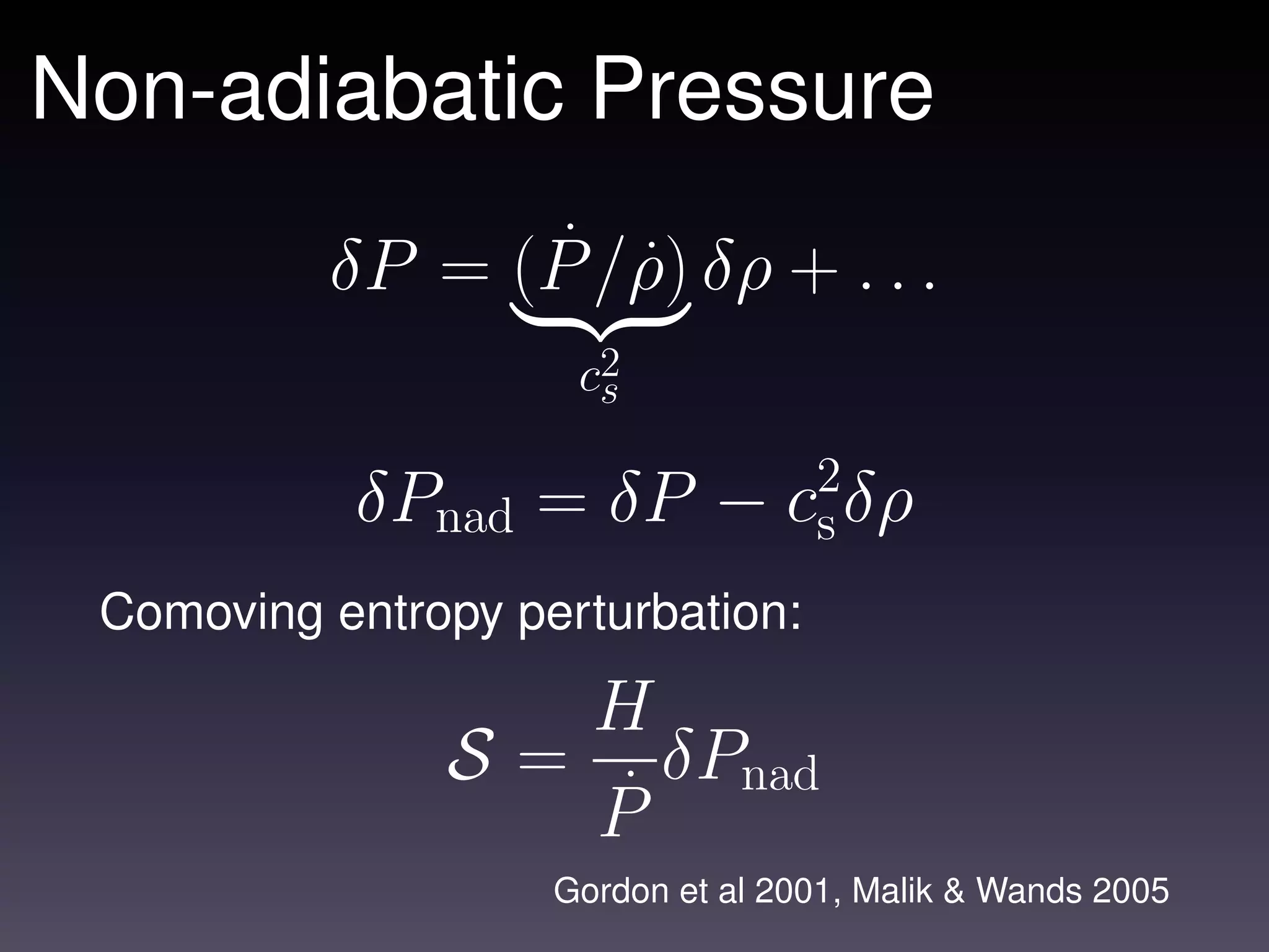 Non-adiabatic Pressure
                 ˙ ˙
          δP = (P /ρ) δρ + . . .
                     c2
                      s

           δPnad = δP − c2δρ
                         s
 Comoving entropy perturbation:

                      H
               S=       δP
                      P˙ nad
                    Gordon et al 2001, Malik & Wands 2005
 