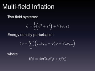 Multi-ﬁeld Inﬂation
 Two ﬁeld systems:
                    1 2
            L=        ϕ + χ2 + V (ϕ, χ)
                      ˙   ˙
                    2
 Energy density perturbation

         δρ =        ˙ ˙
                     ϕα δϕα − ϕ2 φ + V,α δϕα
                              ˙α
                α

 where
                Hφ = 4πG(ϕδϕ + χδχ)
                         ˙     ˙
 