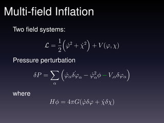 Multi-ﬁeld Inﬂation
 Two ﬁeld systems:
                     1 2
            L=         ϕ + χ2 + V (ϕ, χ)
                       ˙   ˙
                     2
 Pressure perturbation

         δP =         ˙ ˙
                      ϕα δϕα − ϕ2 φ − V,α δϕα
                               ˙α
                 α

 where
                Hφ = 4πG(ϕδϕ + χδχ)
                         ˙     ˙
 