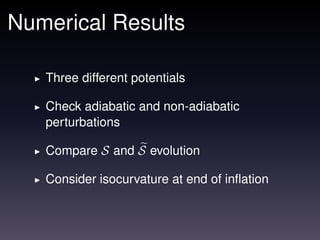 Numerical Results

   Three different potentials

   Check adiabatic and non-adiabatic
   perturbations

   Compare S and S evolution

   Consider isocurvature at end of inﬂation
 