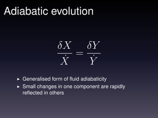 Adiabatic evolution


                 δX δY
                    =
                  ˙
                  X   ˙
                      Y
   Generalised form of ﬂuid adiabaticity
   Small changes in one component are rapidly
   reﬂected in others
 