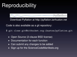 Reproducibility

    Download Pyﬂation at http://pyﬂation.ianhuston.net

 Code is also available as a git repository:

 $ git clone git@bitbucket.org:ihuston/pyflation.git

     Open Source (2-clause BSD license)
     Documentation for each function
     Can submit any changes to be added
     Sign up for the ScienceCodeManifesto.org
 