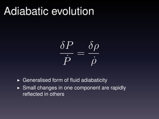 Adiabatic evolution


                  δP    δρ
                      =
                   P˙    ρ
                         ˙
   Generalised form of ﬂuid adiabaticity
   Small changes in one component are rapidly
   reﬂected in others
 