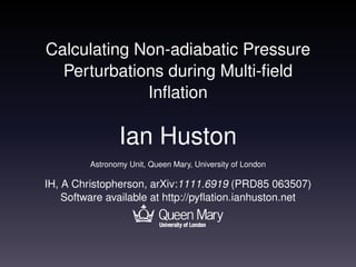 Calculating Non-adiabatic Pressure
  Perturbations during Multi-ﬁeld
             Inﬂation

                Ian Huston
         Astronomy Unit, Queen Mary, University of London

IH, A Christopherson, arXiv:1111.6919 (PRD85 063507)
    Software available at http://pyﬂation.ianhuston.net
 