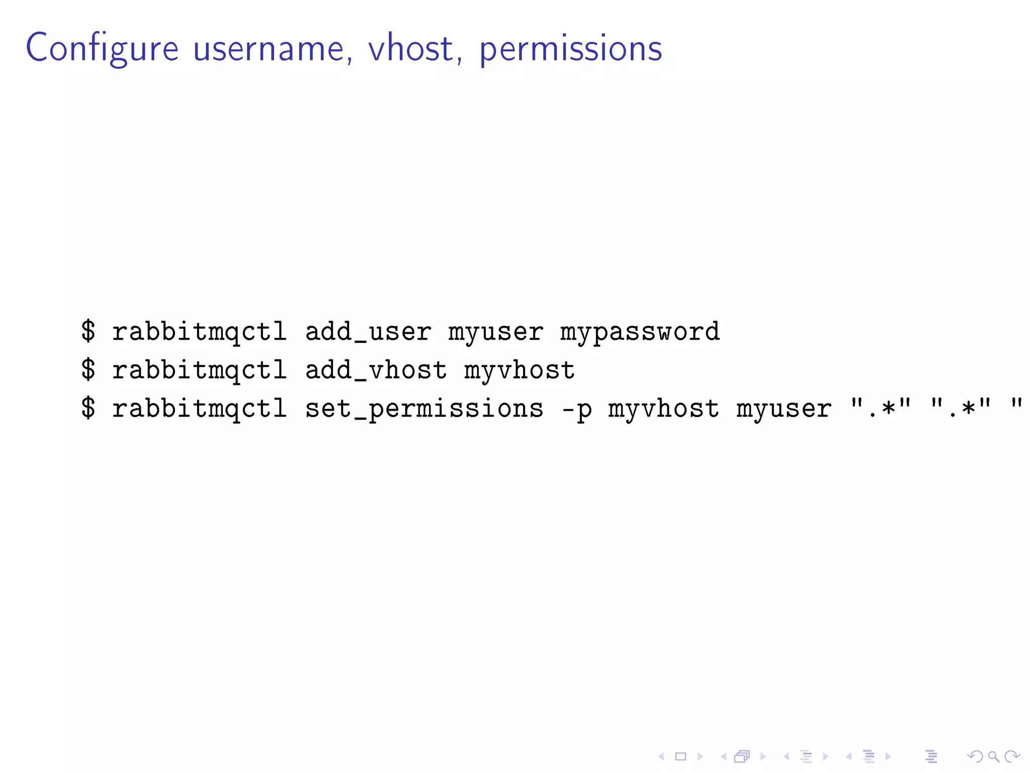 Congure username, vhost, permissions




   $ rabbitmqctl add_user myuser mypassword
   $ rabbitmqctl add_vhost myvhost
   $ rabbitmqctl set_permissions -p myvhost myuser .* .* .
 