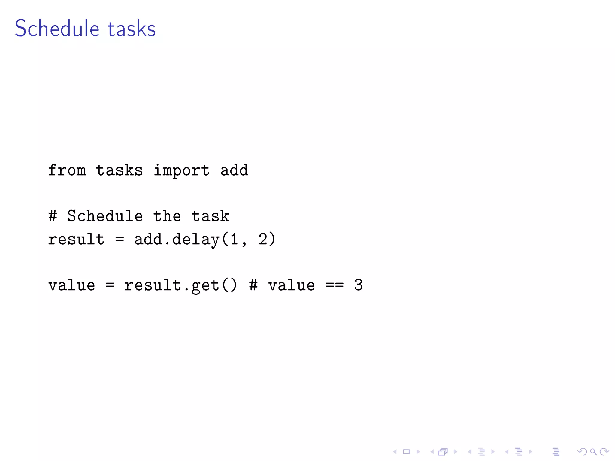 Schedule tasks




   from tasks import add

   # Schedule the task
   result = add.delay(1, 2)

   value = result.get() # value == 3
 