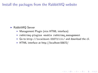 Install the packages from the RabbitMQ website




      RabbitMQ Server
          Management Plugin (nice HTML interface)
          rabbitmq-plugins enable rabbitmq_management
          Go to http://localhost:55672/cli/ and download   the cli.
          HTML interface at http://localhost:55672/
 