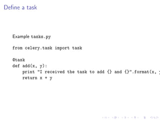 Dene a task



   Example   tasks.py

   from celery.task import task

   @task
   def add(x, y):
       print I received the task to add {} and {}.format(x, y
       return x + y
 