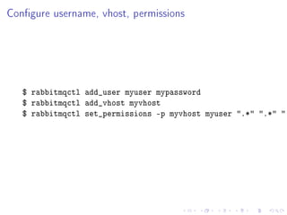 Congure username, vhost, permissions




   $ rabbitmqctl add_user myuser mypassword
   $ rabbitmqctl add_vhost myvhost
   $ rabbitmqctl set_permissions -p myvhost myuser .* .* .
 