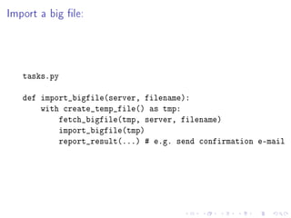 Import a big le:




   tasks.py

   def import_bigfile(server, filename):
       with create_temp_file() as tmp:
           fetch_bigfile(tmp, server, filename)
           import_bigfile(tmp)
           report_result(...) # e.g. send confirmation e-mail
 