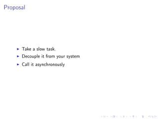 Proposal




      Take a slow task.

      Decouple it from your system

      Call it asynchronously
 