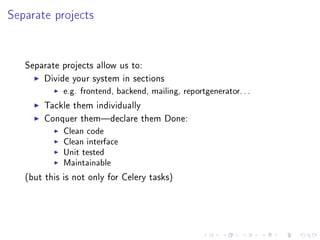 Separate projects


   Separate projects allow us to:

        Divide your system in sections
             e.g. frontend, backend, mailing, reportgenerator. . .
        Tackle them individually

        Conquer themdeclare them Done:
             Clean code
             Clean interface
             Unit tested
             Maintainable
   (but this is not only for Celery tasks)
 