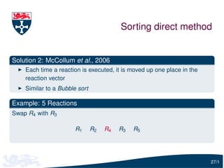 Sorting direct method


Solution 2: McCollum et al., 2006
    Each time a reaction is executed, it is moved up one place in the
    reaction vector
    Similar to a Bubble sort

Example: 5 Reactions
Swap R4 with R3

                       R1      R2   R4   R3   R5




                                                                        27/1
 