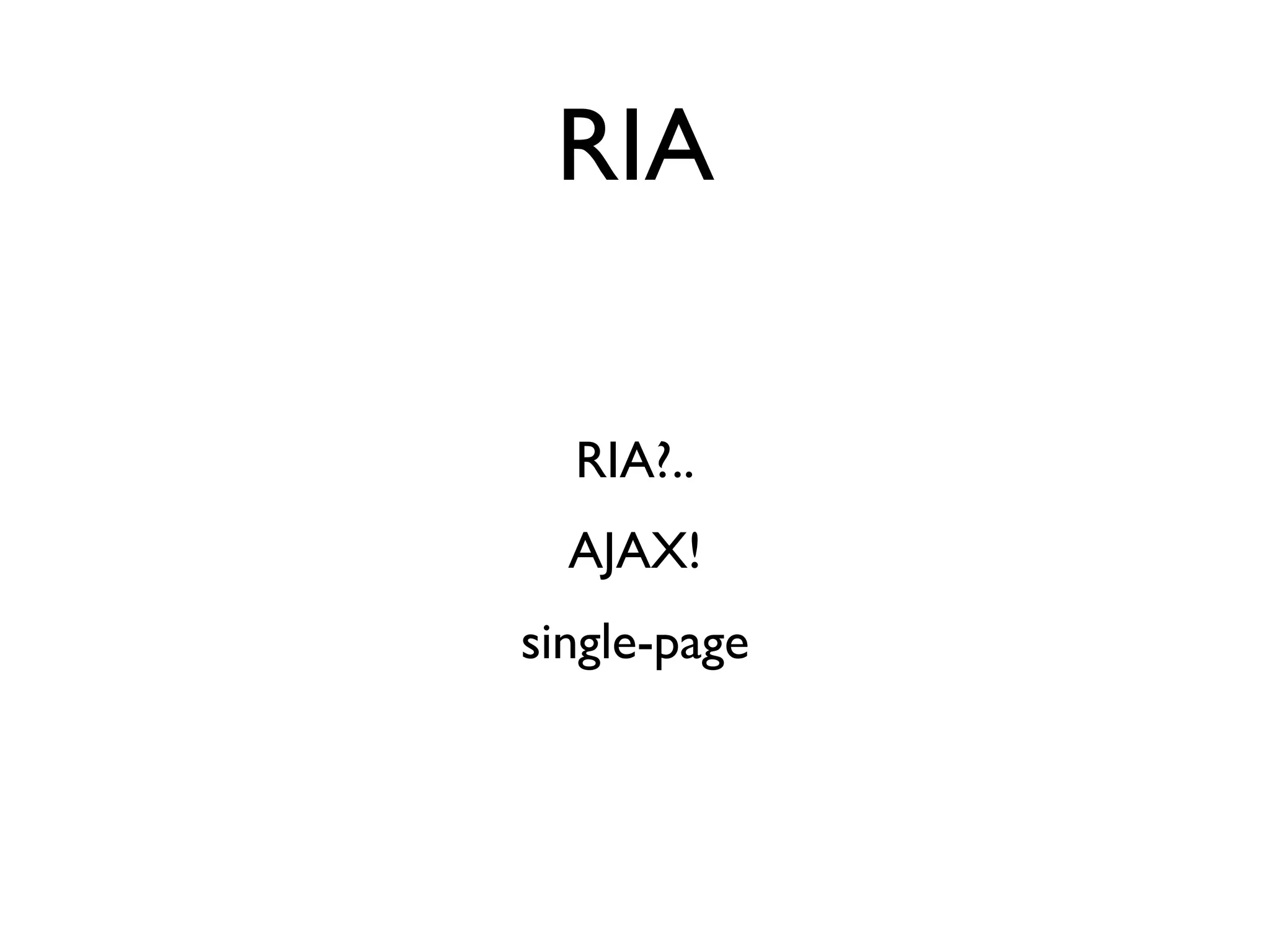 RIA

  RIA?..
  AJAX!
single-page
 