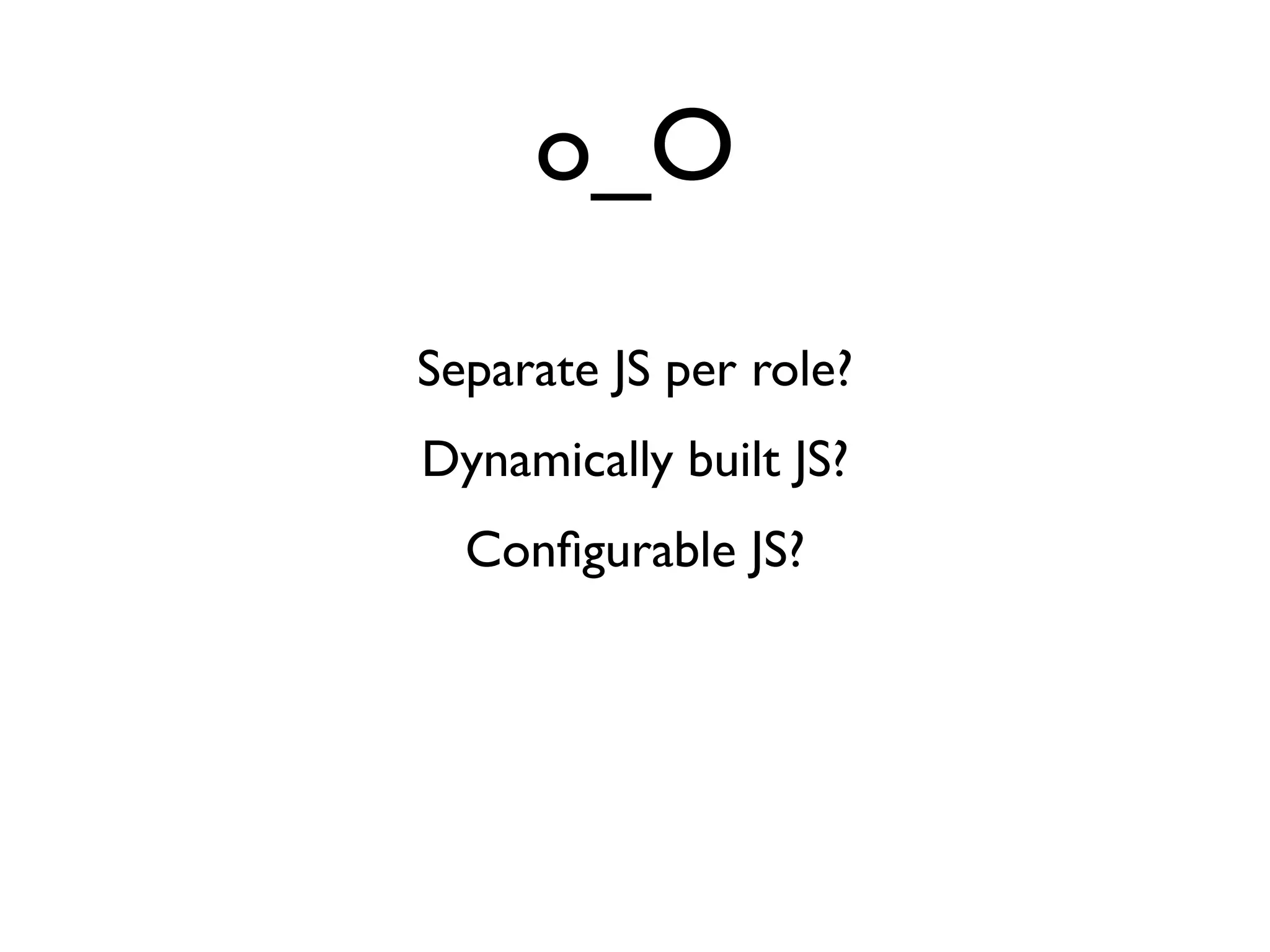 o_O
Separate JS per role?
Dynamically built JS?
  Conﬁgurable JS?
 