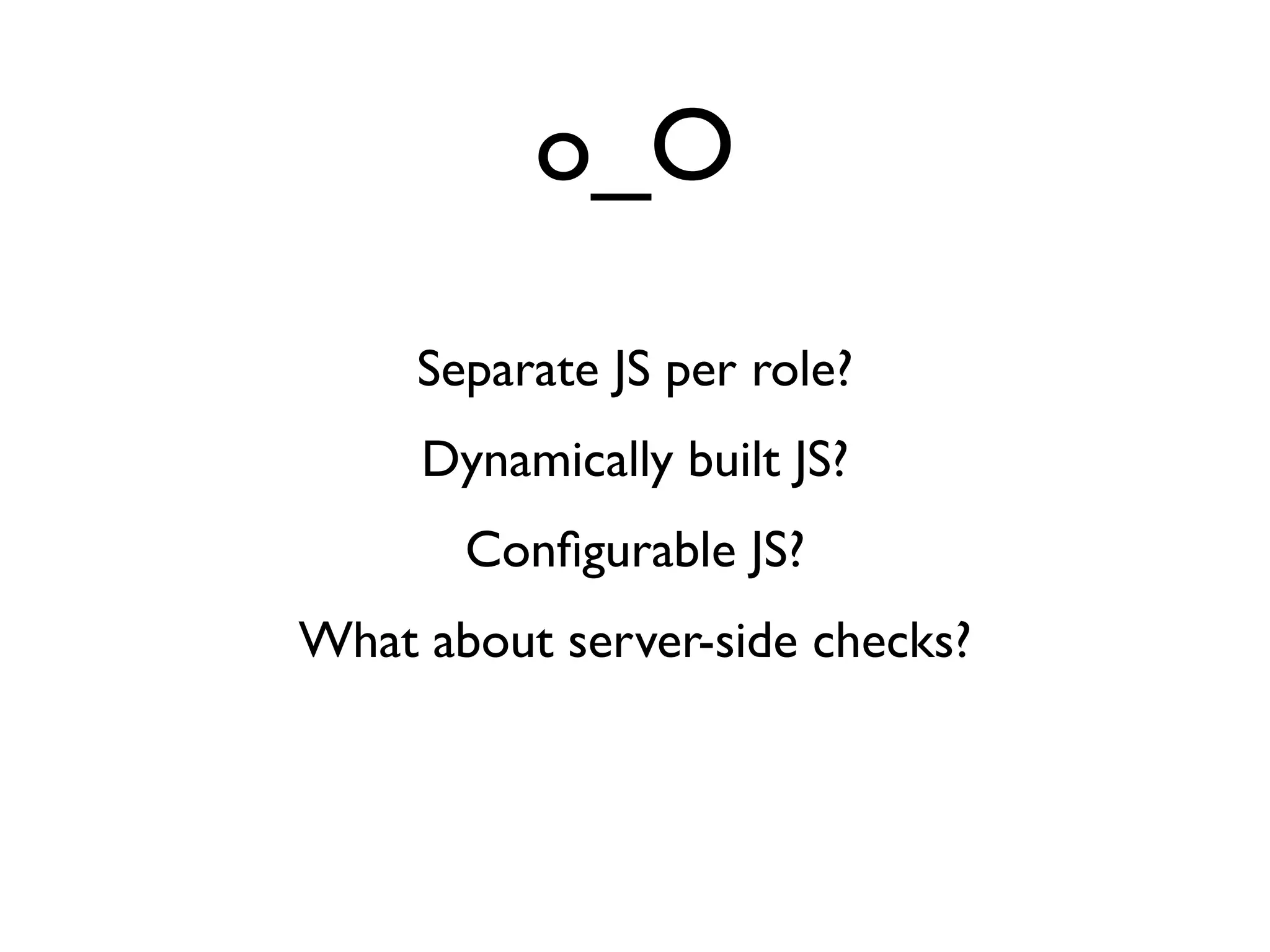 o_O
     Separate JS per role?
     Dynamically built JS?
       Conﬁgurable JS?
What about server-side checks?
 