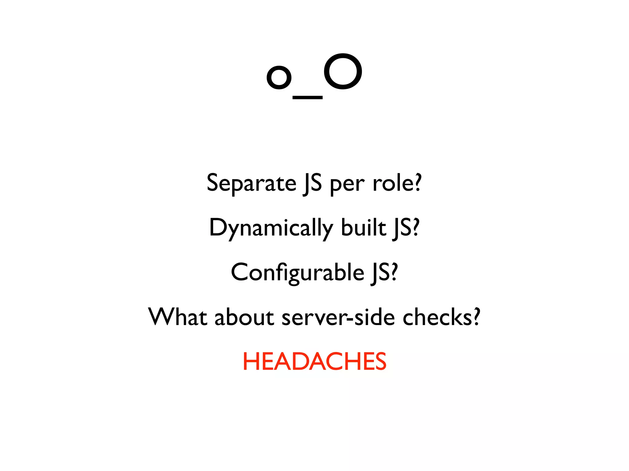 o_O
     Separate JS per role?
     Dynamically built JS?
       Conﬁgurable JS?
What about server-side checks?
        HEADACHES
 