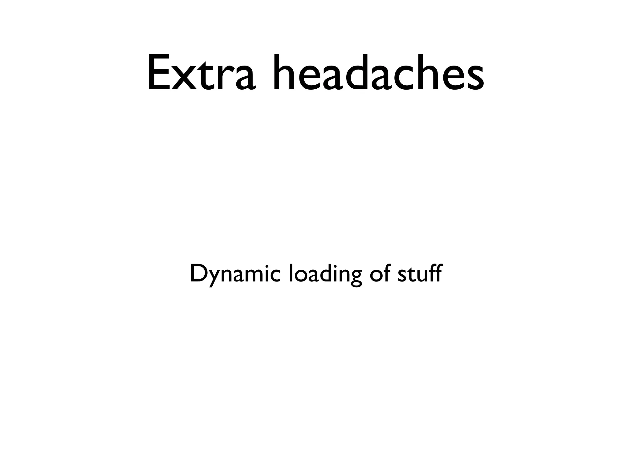 Extra headaches


 Dynamic loading of stuff
 