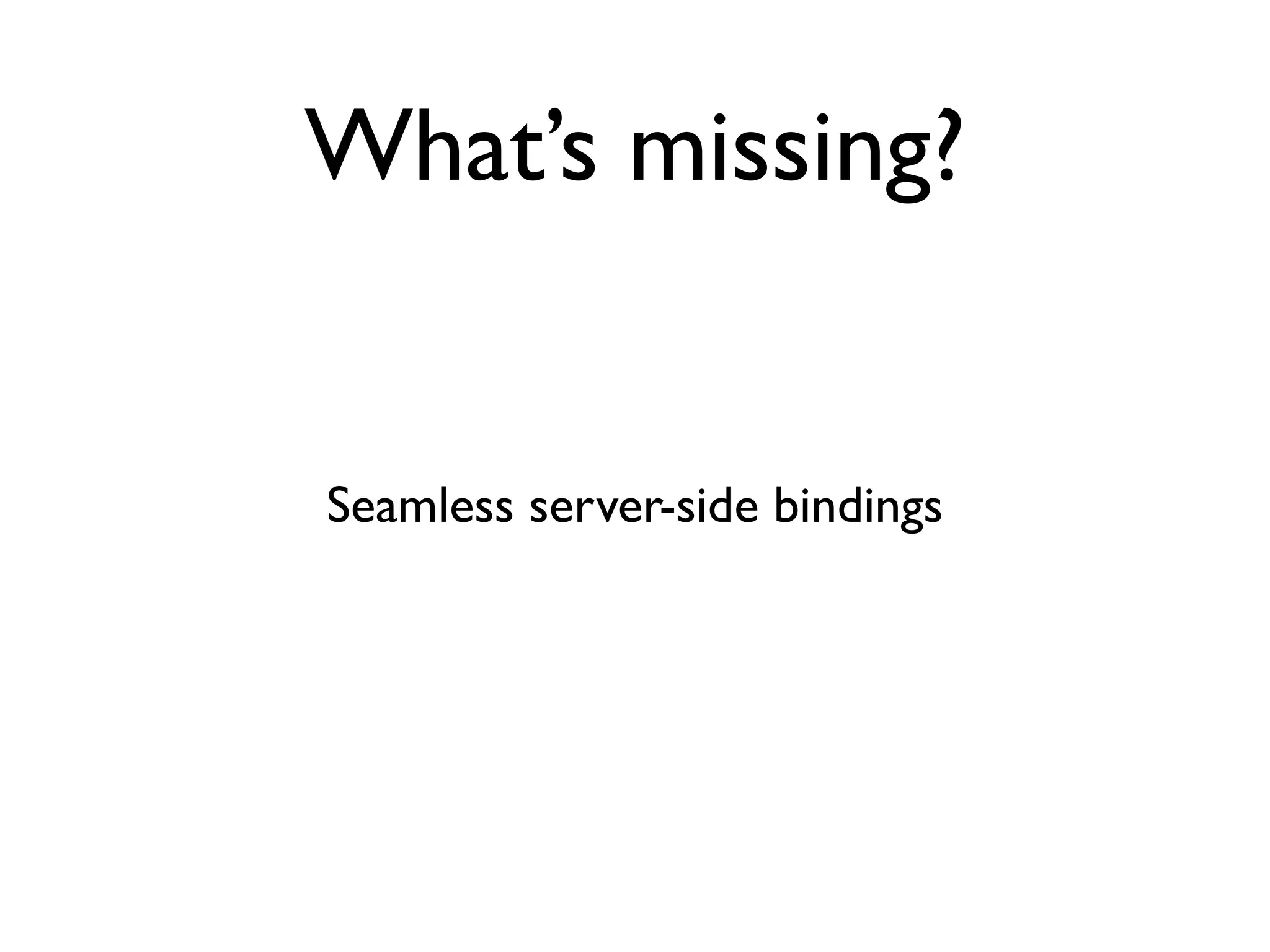 What’s missing?


Seamless server-side bindings
 