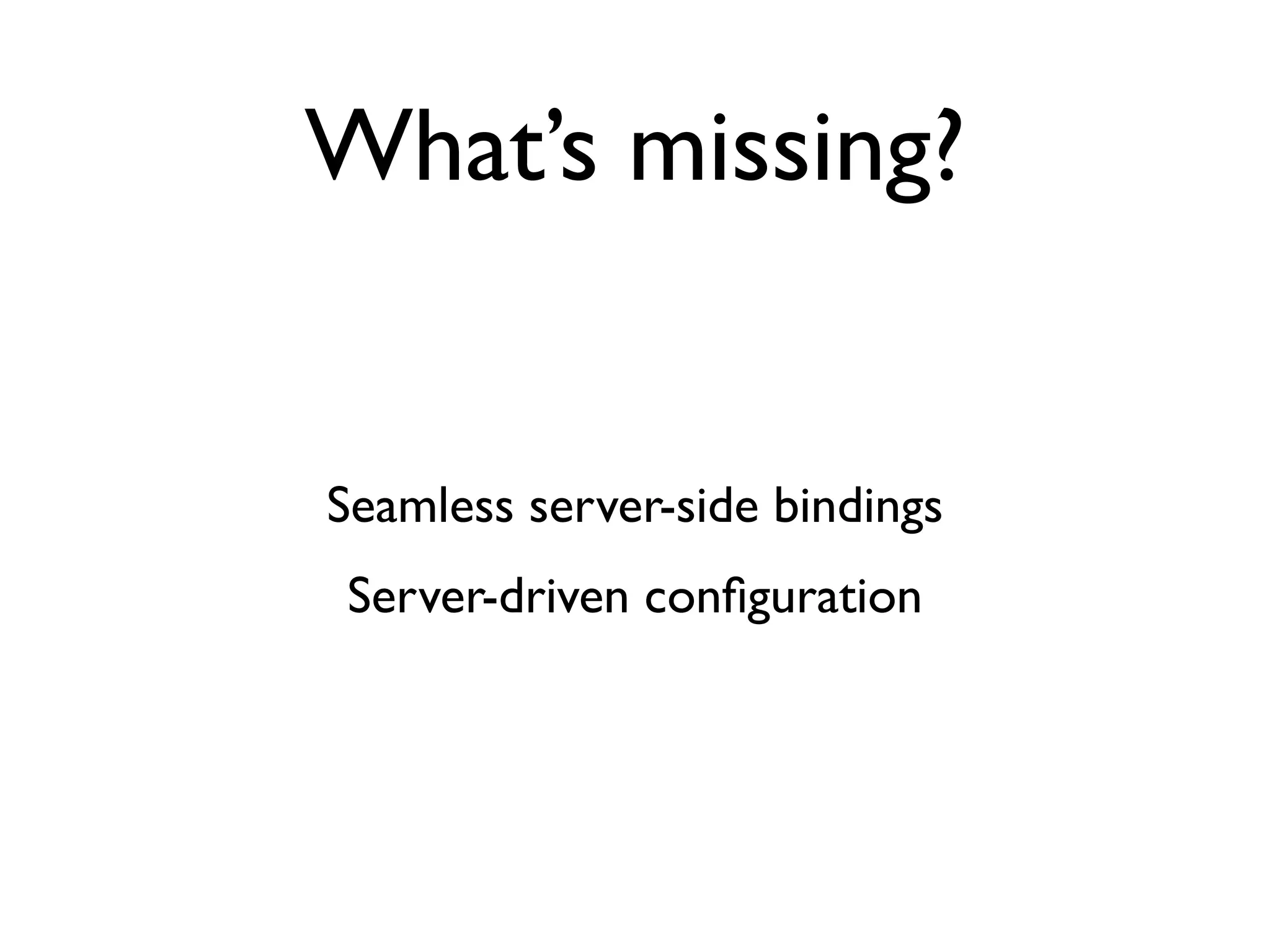 What’s missing?


Seamless server-side bindings
Server-driven conﬁguration
 
